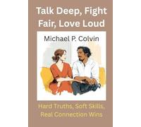 Talk Deep, Fight Fair, Love Loud: Hard Truths, Soft Skills, Real Connection Wins