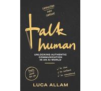 Talk Human: Unlocking Authentic Communication in an AI World: How to Build Confidence, Master Public Speaking, Improve Conversation Skills, and Find Your Authentic Voice