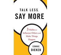 Talk Less, Say More: Three Habits to Influence Others and Make Things Happen: 3 Habits to Influence Others and Make Things Happen