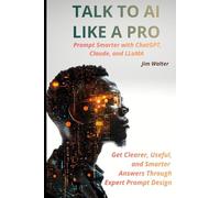 Talk to AI Like a Pro: Prompt Smarter with ChatGPT, Claude, and LLAMA: Get Clearer, Smarter, and More Useful Answers Through Expert Prompt Design
