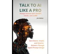 Talk to AI Like a Pro: Prompt Smarter with ChatGPT, Claude, and LLAMA: Get Clearer, Smarter, and More Useful Answers Through Expert Prompt Design