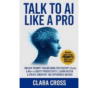 Talk to AI Like a Pro : Unlock Prompt Engineering for ChatGPT, Claude & More to Boost Productivity, Learn Faster & Create Smarter-No Experience Needed