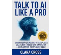 Talk to AI Like a Pro : Unlock Prompt Engineering for ChatGPT, Claude & More to Boost Productivity, Learn Faster & Create Smarter-No Experience Needed
