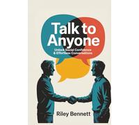Talk to Anyone: Unlock Social Confidence & Effortless Conversations: A Proven Guide to Mastering Small Talk, Building Connections, and Thriving in Any Social Situation
