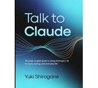 Talk to Claude: The Plain-English Guide to Using Anthropic's AI for Work, Writing, and Everyday Life