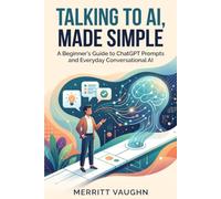 Talking to AI, Made Simple: A Beginner's Guide to ChatGPT Prompts and Everyday Conversational AI