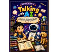 Talking with AI: A Fun and Safe Guide for Kids to Ask Better Questions, Write Smart Prompts, Think for Themselves, Check Facts, and Learn with Artificial Intelligence