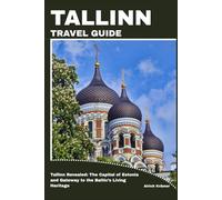 TALLINN TRAVEL GUIDE: Tallinn Revealed: The Capital of Estonia and Gateway to the Baltic’s Living Heritage