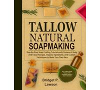 Tallow Natural Soapmaking: Step-By-Step Soap Crafting Tutorials with Dozens of Body And Facial Recipes, Organic Ingredients, And Custom Techniques to Make Your Own Bars