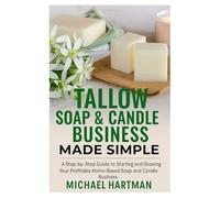 Tallow Soap & Candle Business Made Simple: A Step-by-Step Guide to Starting and Growing Your Profitable Home-Based Soap and Candle Business