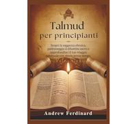 Talmud per principianti: Scopri la saggezza ebraica, padroneggia il dibattito sacro e approfondisci il tuo viaggio spirituale con storie senza tempo, leggi e intuizioni stimolanti