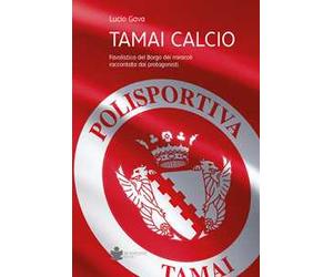 Tamai calcio. Favolistica del borgo dei miracoli raccontata dai protagonisti