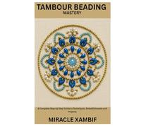 Tambour Beading Mastery: A Complete Step by Step Guide to Techniques, Embellishments and Projects