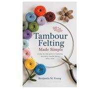 Tambour Felting Made Simple: A Step-by-Step Guide to Mastering Decorative Needle Felting with a Hook
