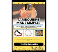 TAMBOURINE MADE SIMPLE : The Complete Beginner’s Guide To Playing, Practicing And Performing: Learn Shaking, Striking, And Rhythm Control From Scratch
