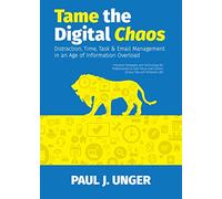 Tame the Digital Chaos - Distraction, Time, Task & Email Management in an Age of Information Overload