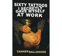Tanner Ballengee Sixty Tattoos I Secretly Gave Myself at Work (Tascabile)