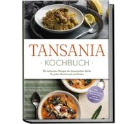 Tansania Kochbuch: Die leckersten Rezepte der tansanischen Küche für jeden Geschmack und Anlass - inkl. Brotrezepten, Fingerfood, Dips & Getränken