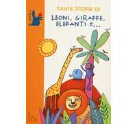 Tante storie di leoni, giraffe, elefanti e.... Ediz. illustrata