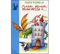 Tante storie di maghi, draghi, principesse e.... Ediz. illustrata