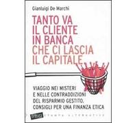Tanto va il cliente in banca che ci lascia il capitale. Viaggio nei misteri e nelle contraddizioni del risparmio gestito. Consigli per una finanza etica