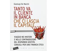 Tanto va il cliente in banca che ci lascia il capitale. Viaggio nei misteri e nelle contraddizioni del risparmio gestito. Consigli per una finanza etica