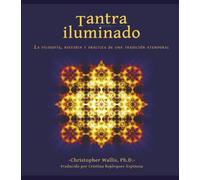 Tantra Iluminado: La Filosofía, Historia y Práctica de una Tradición Atemporal: La Filosofía, Historia y Práctica de una Tradición Atemporal