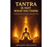 Tantra Is Not What You Think - Sacred Science Beyond Sensual Myths: Reclaiming the Wisdom, Energy, and Everyday Power of the True Tantric Path