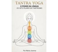 Tantra Yoga - O Poder Da Língua: Os 7 Pilares dó Tantrismo - Desperte sua alegria interior e expanda sua consciência através do prazer e da presença.