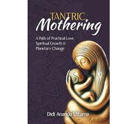Tantric Mothering: A Path of Practical Love, Spiritual Growth and Planetary Change