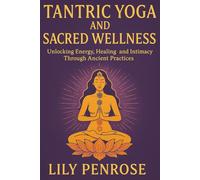 Tantric Yoga and Sacred Wellness: Unlocking Energy, Healing and Intimacy Through Ancient Practices