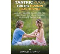 Tantric Yoga for the Modern Practitioner: Ancient Sacred Practices for Conscious Energy, Intimacy, and Inner Awakening