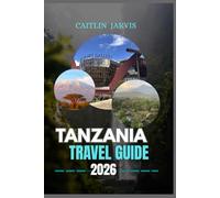 TANZANIA TRAVEL GUIDE 2026: “Explore the Heart of East Africa - Safaris, Islands, Mountains, and Cultures That Redefine Adventure”