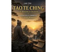 TAO TE CHING - LA REGOLA CELESTE: Riassunto e commenti in chiave moderna