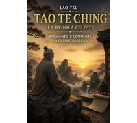 TAO TE CHING - LA REGOLA CELESTE: Riassunto e commenti in chiave moderna