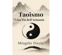 Taoismo - La Via dell’Armonia: Tutto ciò che bisogna sapere sul taoismo: il tao della filosofia, filosofia cinese, daoism, daoismo, alchimia cinese, qi gong, tai chi, meditazione taoista,wuwei, daoyin
