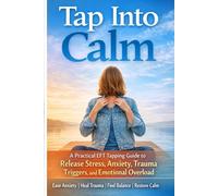 Tap Into Calm: A Practical EFT Guide to Rewiring Stress, Anxiety, and Emotional Overload