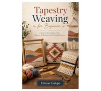 Tapestry Weaving for Beginners: A Step-by-Step Guide to Tools, Patterns, Techniques, and 10 Simple Projects