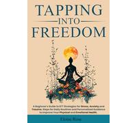 Tapping Into Freedom: A Beginner's Guide to EFT Strategies for Stress, Anxiety, and Trauma. Steps for Daily Routines and Personalized Guidance to Improve Your Physical and Emotional Health.