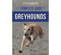 The Complete Guide to Greyhounds: Finding, Raising, Training, Exercising, Socializing, Properly Feeding and Loving Your New Greyhound Dog