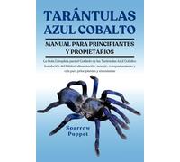 TARÁNTULAS AZUL COBALTO: La Guía Completa para el Cuidado de las Tarántulas Azul Cobalto: Instalación del hábitat, alimentación, manejo, comportamiento y cría para principiantes y entusiastas