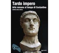 Tardo impero. Arte romana al tempo di Costantino. Ediz. illustrata