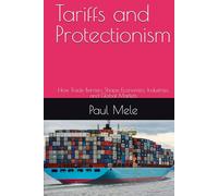 Tariffs and Protectionism: How Trade Barriers Shape Economies, Industries, and Global Markets