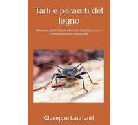 Tarli e parassiti del legno: Manuale pratico illustrato sulla diagnosi, cura e consolidamento strutturale