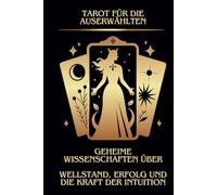 TAROT FÜR DIE AUSERWÄHLTEN GEHEIME WISSENSCHAFTEN ÜBER WELLSTAND, ERFOLG UND DIE KRAFT DER INTUITION: Entfessle dein Schicksal - Geheimes Tarotwissen für Wohlstand, Erfolg und intuitive Meisterschaft