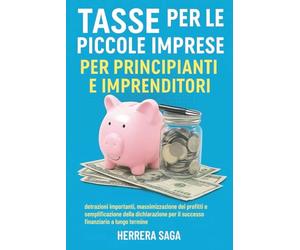TASSE PER LE PICCOLE IMPRESE PER PRINCIPIANTI E IMPRENDITORI: detrazioni importanti, massimizzazione dei profitti e semplificazione della dichiarazione per il successo finanziario a lungo termine