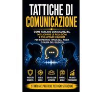 TATTICHE DI COMUNICAZIONE: Come Parlare con Sicurezza, Migliorare le Relazioni e Sviluppare Carisma, Autostima e Comunicazione Efficace per Superare ... Efficaci e Vincenti per Ogni Evento
