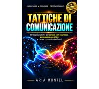 TATTICHE DI COMUNICAZIONE: Tecniche di Comunicazione Efficace e Persuasiva per Parlare con Sicurezza, Superare la Timidezza, Gestire Conversazioni ... le Relazioni Personali e Professionali