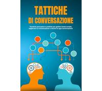 TATTICHE DI CONVERAZIONE: Tecniche persuasive e pratiche per gestire l'ansia sociale, migliorare la comunicazione e vincere in ogni conversazione