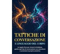 Tattiche di Conversazione e Linguaggio del Corpo: Le regole d’oro per vincere la timidezza, gestire ogni tipo di conversazione con naturalezza e aumentare la propria autostima